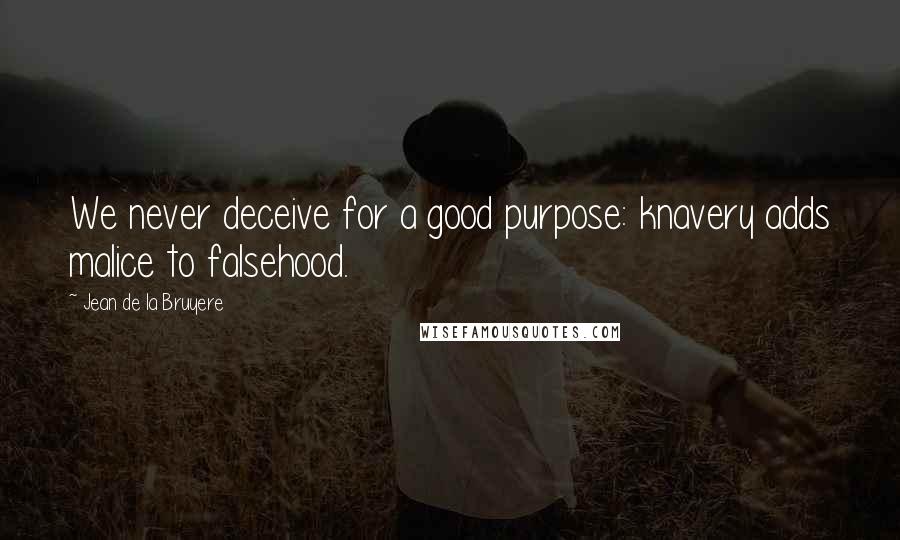 Jean De La Bruyere Quotes: We never deceive for a good purpose: knavery adds malice to falsehood.