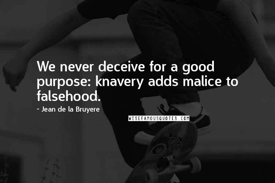 Jean De La Bruyere Quotes: We never deceive for a good purpose: knavery adds malice to falsehood.