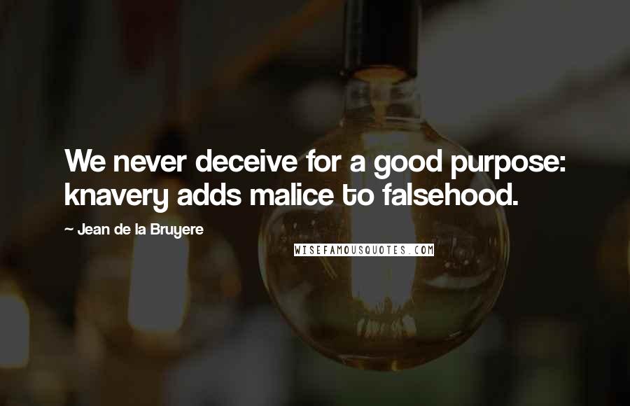 Jean De La Bruyere Quotes: We never deceive for a good purpose: knavery adds malice to falsehood.