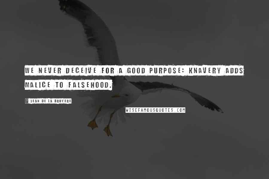 Jean De La Bruyere Quotes: We never deceive for a good purpose: knavery adds malice to falsehood.