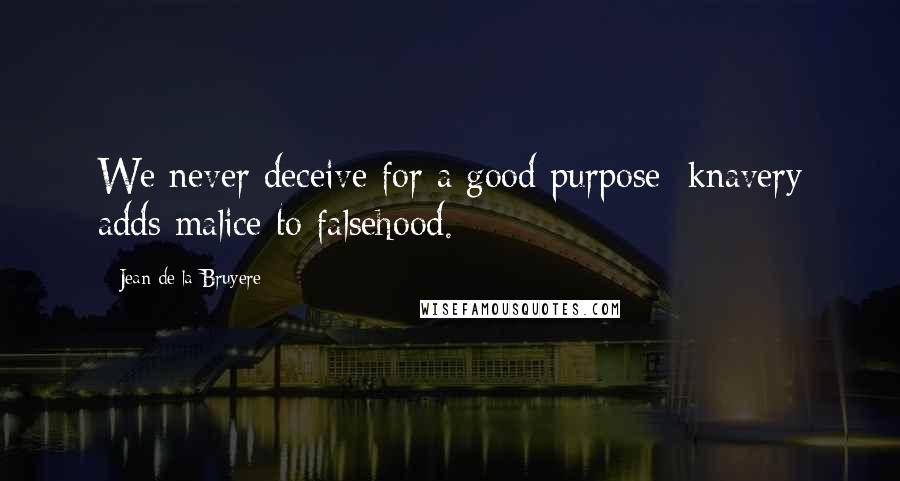 Jean De La Bruyere Quotes: We never deceive for a good purpose: knavery adds malice to falsehood.