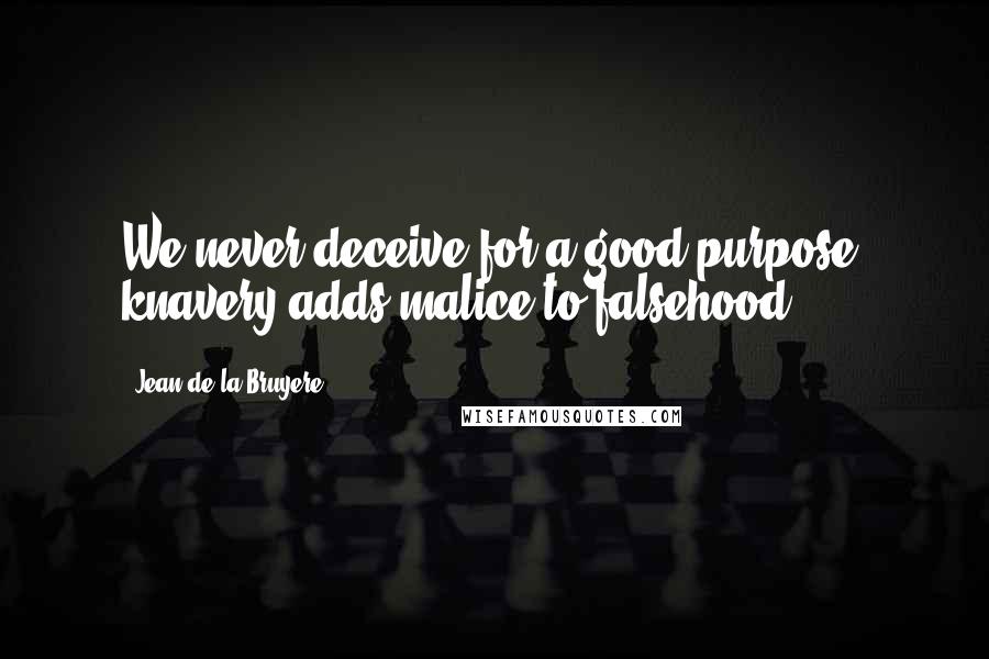 Jean De La Bruyere Quotes: We never deceive for a good purpose: knavery adds malice to falsehood.