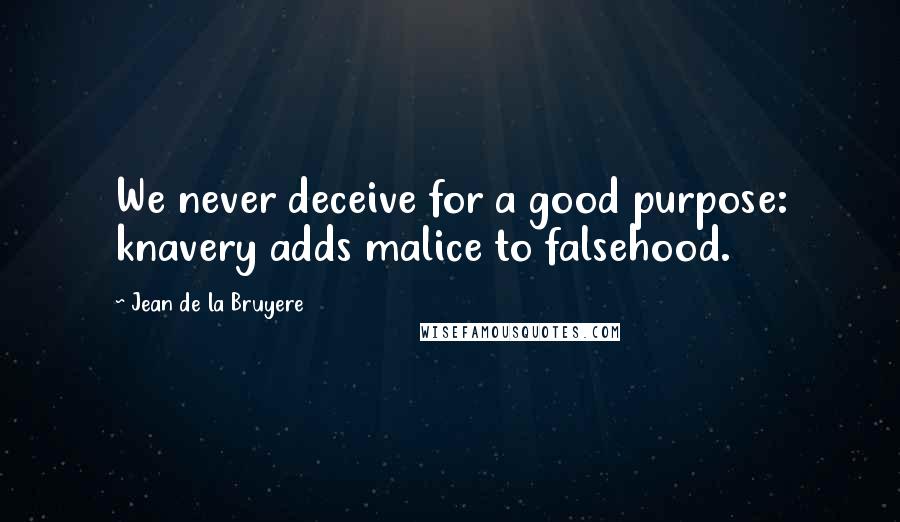 Jean De La Bruyere Quotes: We never deceive for a good purpose: knavery adds malice to falsehood.
