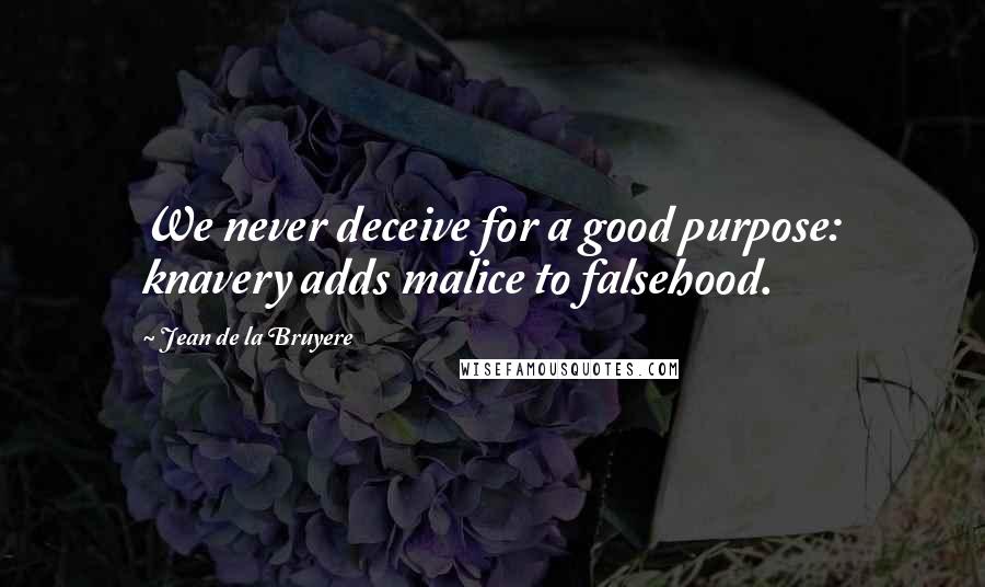 Jean De La Bruyere Quotes: We never deceive for a good purpose: knavery adds malice to falsehood.