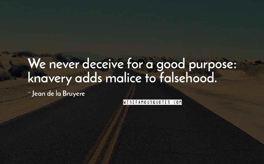 Jean De La Bruyere Quotes: We never deceive for a good purpose: knavery adds malice to falsehood.