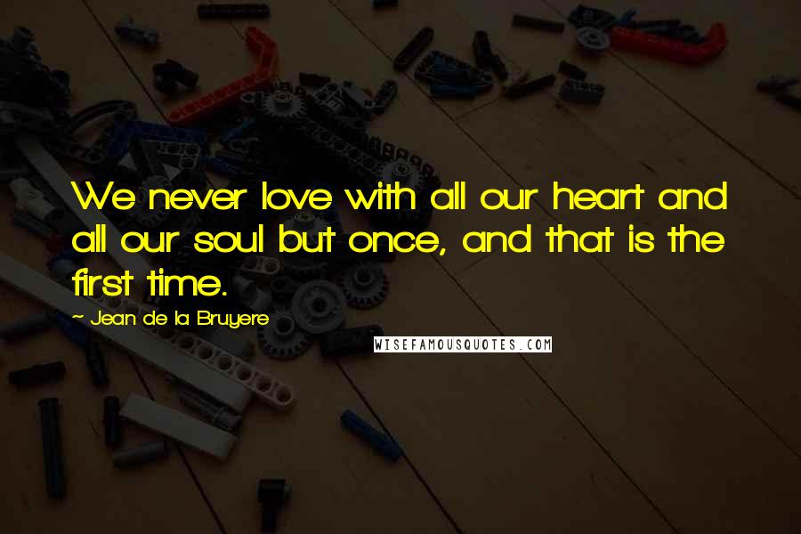 Jean De La Bruyere Quotes: We never love with all our heart and all our soul but once, and that is the first time.