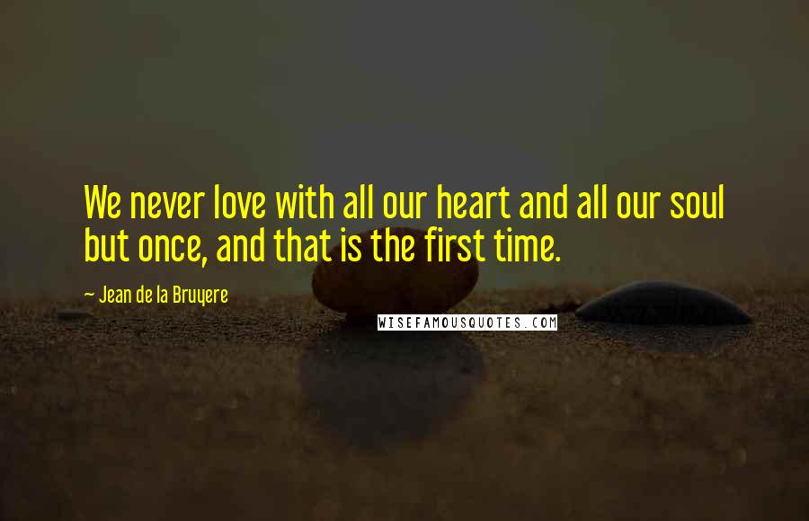 Jean De La Bruyere Quotes: We never love with all our heart and all our soul but once, and that is the first time.