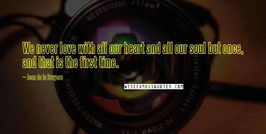 Jean De La Bruyere Quotes: We never love with all our heart and all our soul but once, and that is the first time.