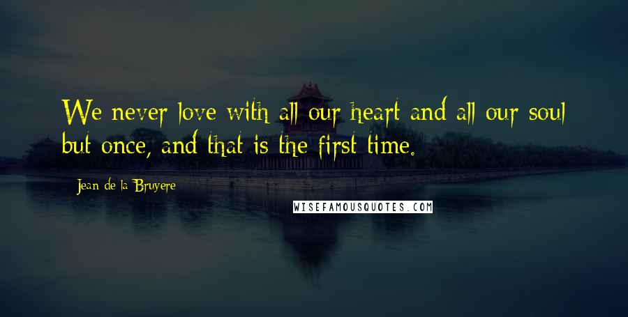 Jean De La Bruyere Quotes: We never love with all our heart and all our soul but once, and that is the first time.