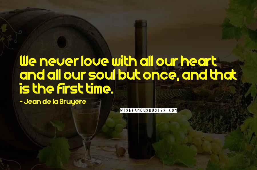 Jean De La Bruyere Quotes: We never love with all our heart and all our soul but once, and that is the first time.