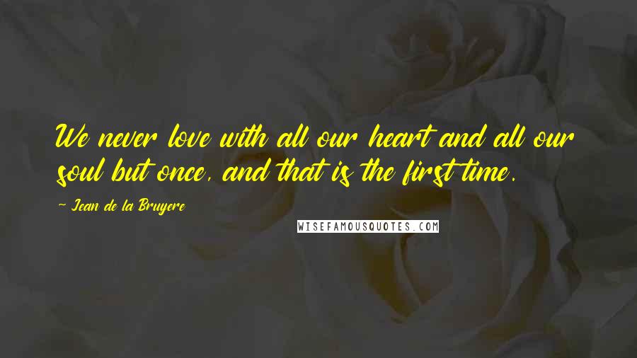 Jean De La Bruyere Quotes: We never love with all our heart and all our soul but once, and that is the first time.