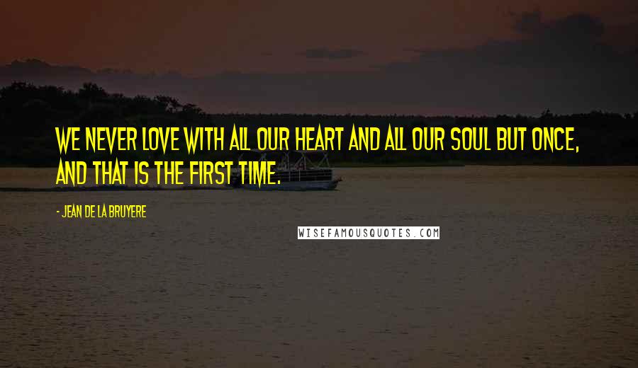 Jean De La Bruyere Quotes: We never love with all our heart and all our soul but once, and that is the first time.