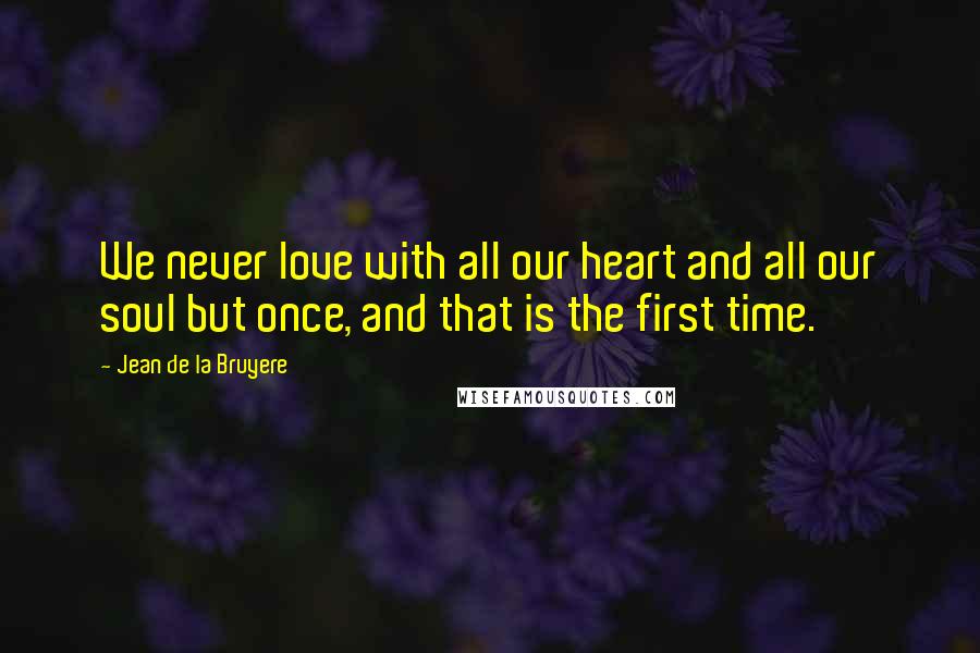 Jean De La Bruyere Quotes: We never love with all our heart and all our soul but once, and that is the first time.