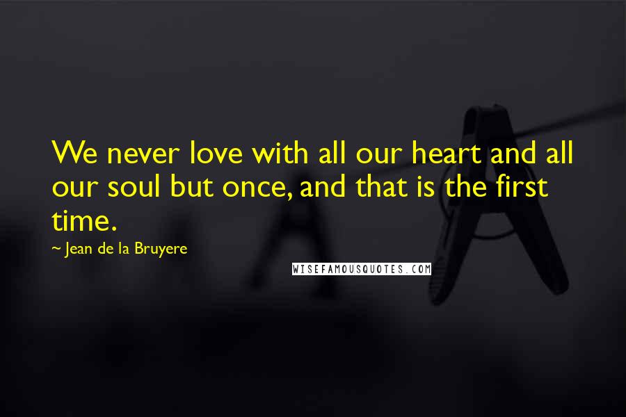 Jean De La Bruyere Quotes: We never love with all our heart and all our soul but once, and that is the first time.