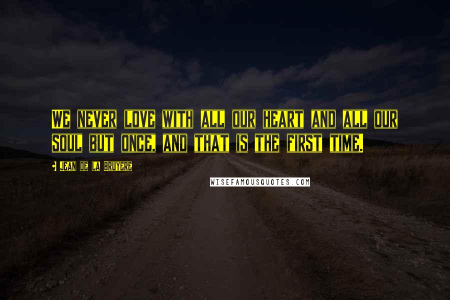 Jean De La Bruyere Quotes: We never love with all our heart and all our soul but once, and that is the first time.