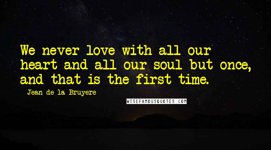 Jean De La Bruyere Quotes: We never love with all our heart and all our soul but once, and that is the first time.