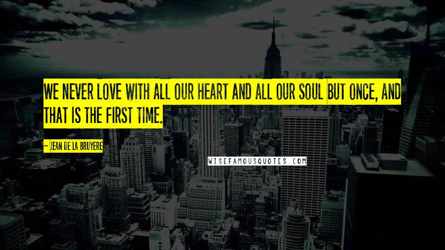 Jean De La Bruyere Quotes: We never love with all our heart and all our soul but once, and that is the first time.