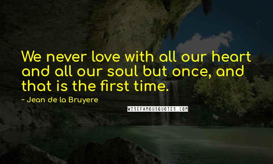 Jean De La Bruyere Quotes: We never love with all our heart and all our soul but once, and that is the first time.