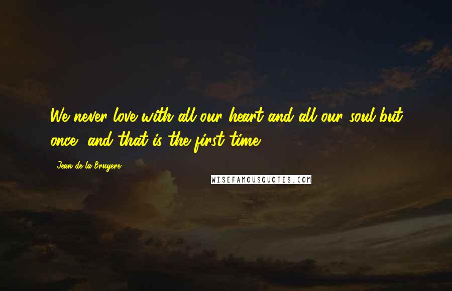 Jean De La Bruyere Quotes: We never love with all our heart and all our soul but once, and that is the first time.