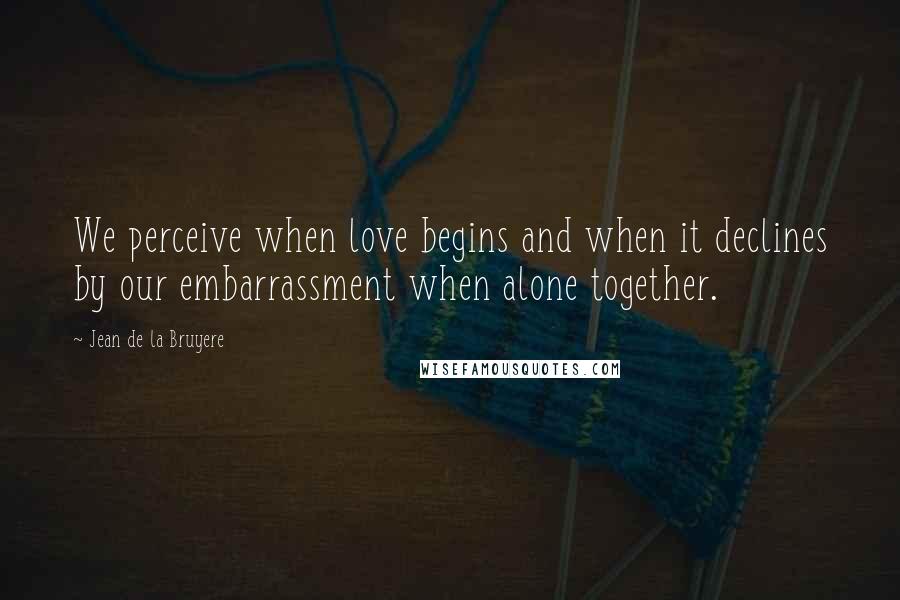 Jean De La Bruyere Quotes: We perceive when love begins and when it declines by our embarrassment when alone together.