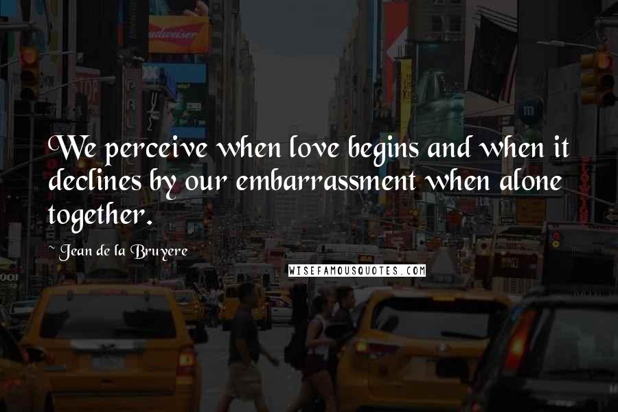 Jean De La Bruyere Quotes: We perceive when love begins and when it declines by our embarrassment when alone together.