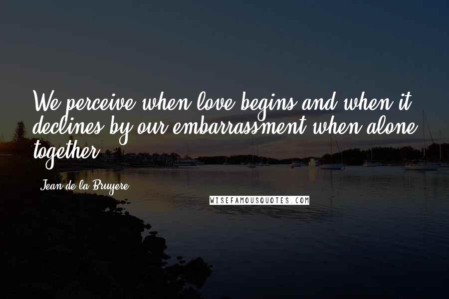 Jean De La Bruyere Quotes: We perceive when love begins and when it declines by our embarrassment when alone together.