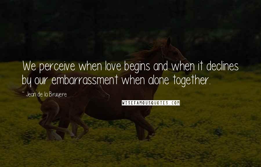 Jean De La Bruyere Quotes: We perceive when love begins and when it declines by our embarrassment when alone together.