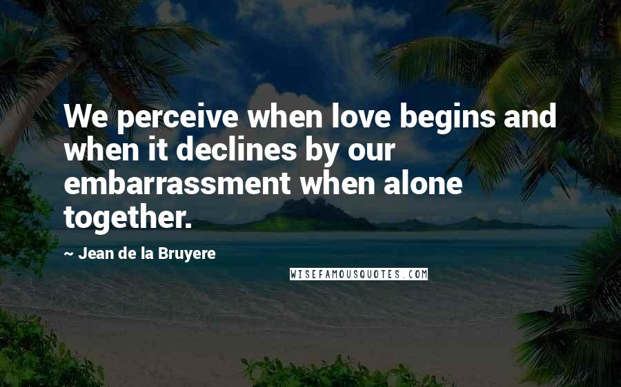 Jean De La Bruyere Quotes: We perceive when love begins and when it declines by our embarrassment when alone together.