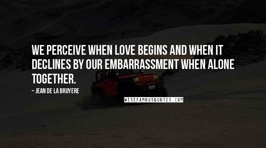 Jean De La Bruyere Quotes: We perceive when love begins and when it declines by our embarrassment when alone together.