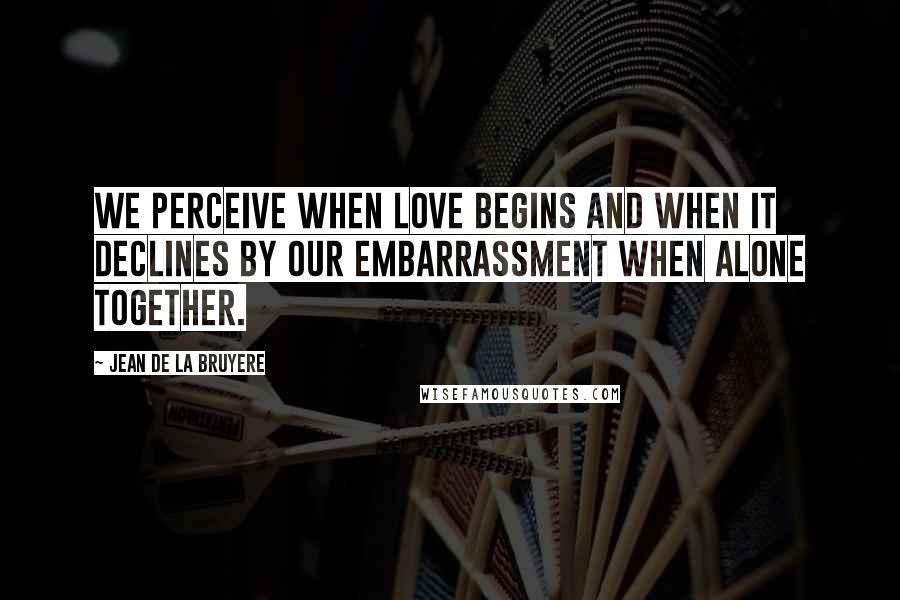 Jean De La Bruyere Quotes: We perceive when love begins and when it declines by our embarrassment when alone together.