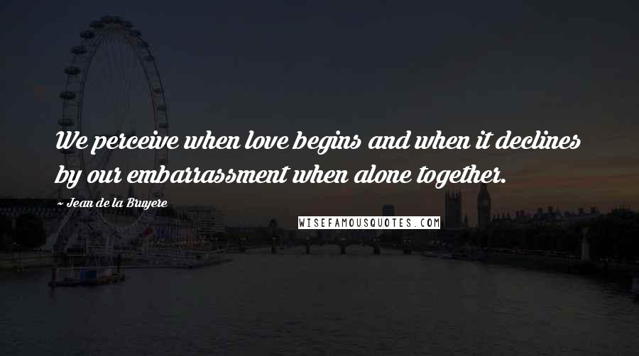 Jean De La Bruyere Quotes: We perceive when love begins and when it declines by our embarrassment when alone together.