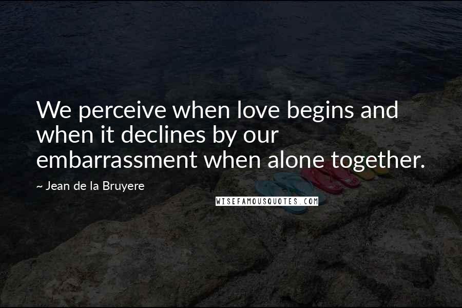 Jean De La Bruyere Quotes: We perceive when love begins and when it declines by our embarrassment when alone together.