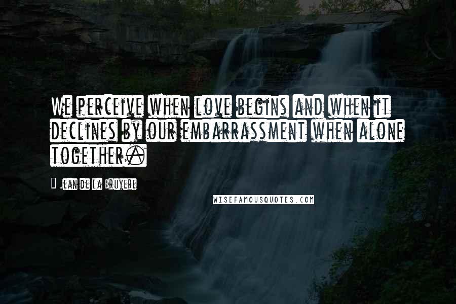 Jean De La Bruyere Quotes: We perceive when love begins and when it declines by our embarrassment when alone together.