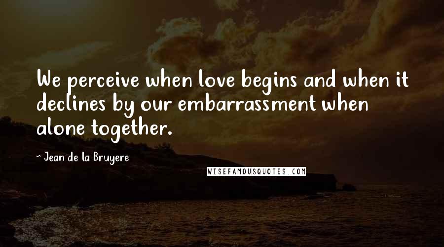 Jean De La Bruyere Quotes: We perceive when love begins and when it declines by our embarrassment when alone together.