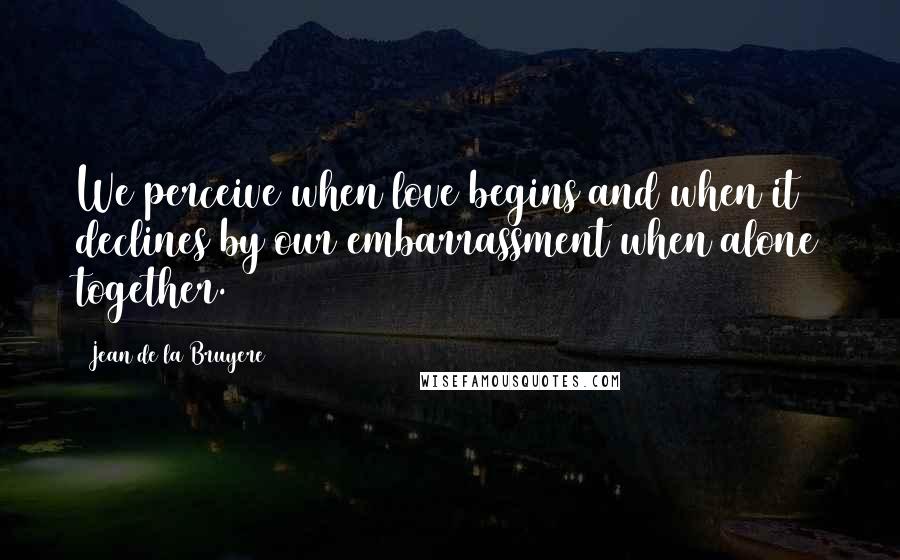 Jean De La Bruyere Quotes: We perceive when love begins and when it declines by our embarrassment when alone together.