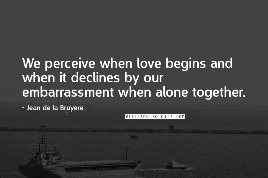 Jean De La Bruyere Quotes: We perceive when love begins and when it declines by our embarrassment when alone together.