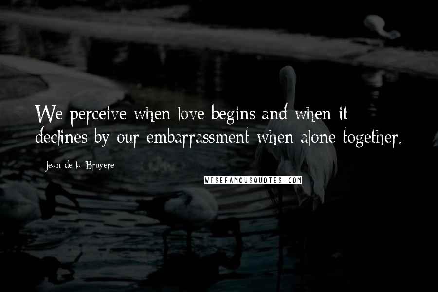 Jean De La Bruyere Quotes: We perceive when love begins and when it declines by our embarrassment when alone together.