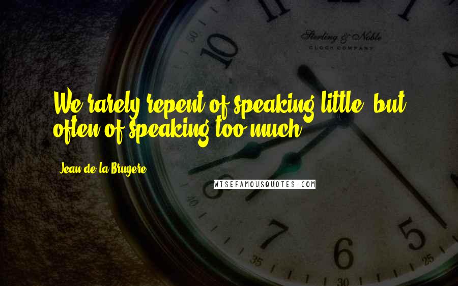 Jean De La Bruyere Quotes: We rarely repent of speaking little, but often of speaking too much.