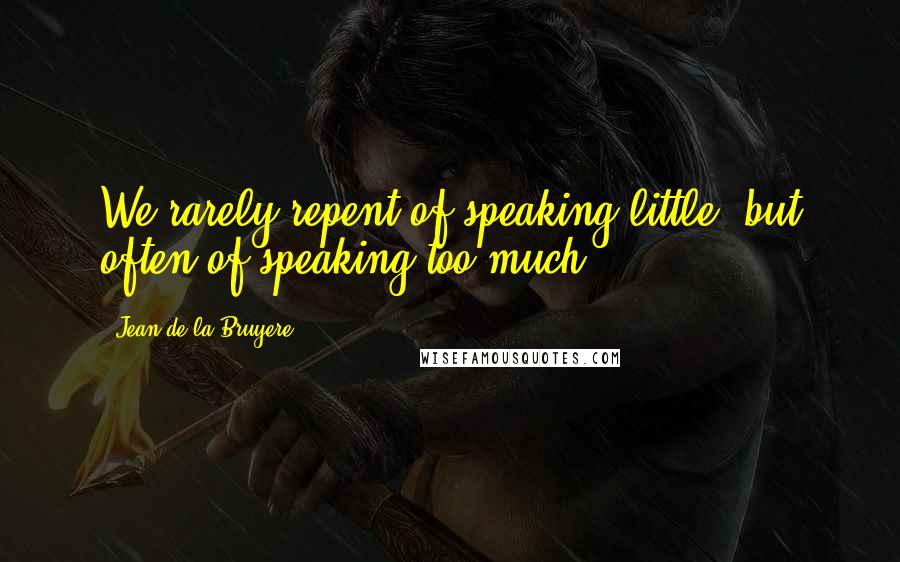 Jean De La Bruyere Quotes: We rarely repent of speaking little, but often of speaking too much.