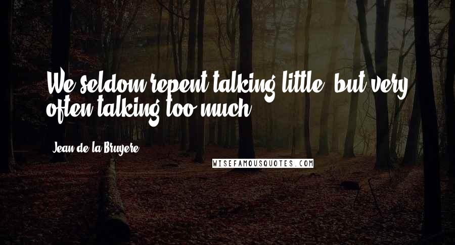Jean De La Bruyere Quotes: We seldom repent talking little, but very often talking too much.