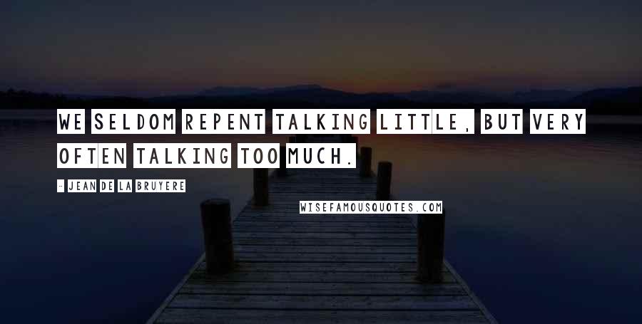 Jean De La Bruyere Quotes: We seldom repent talking little, but very often talking too much.