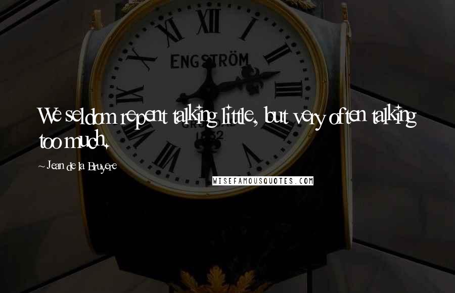 Jean De La Bruyere Quotes: We seldom repent talking little, but very often talking too much.