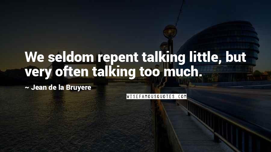 Jean De La Bruyere Quotes: We seldom repent talking little, but very often talking too much.