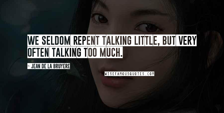 Jean De La Bruyere Quotes: We seldom repent talking little, but very often talking too much.