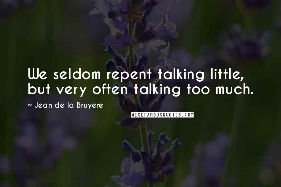 Jean De La Bruyere Quotes: We seldom repent talking little, but very often talking too much.