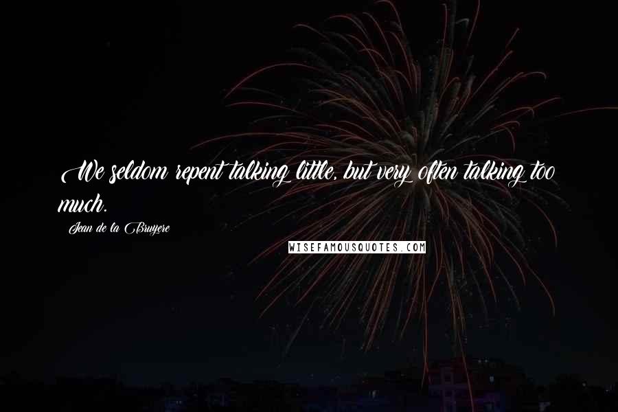 Jean De La Bruyere Quotes: We seldom repent talking little, but very often talking too much.