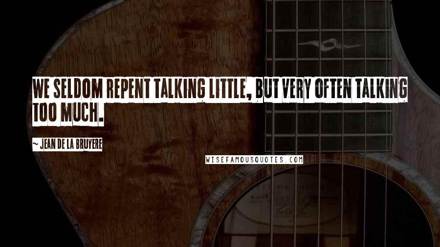 Jean De La Bruyere Quotes: We seldom repent talking little, but very often talking too much.