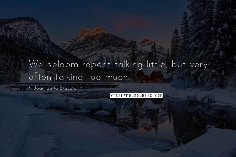 Jean De La Bruyere Quotes: We seldom repent talking little, but very often talking too much.