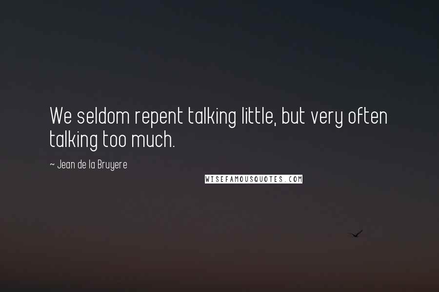 Jean De La Bruyere Quotes: We seldom repent talking little, but very often talking too much.