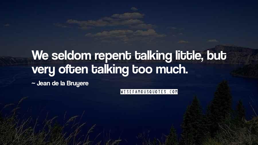 Jean De La Bruyere Quotes: We seldom repent talking little, but very often talking too much.